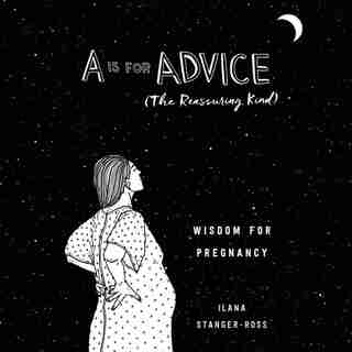 A Is For Advice (the Reassuring Kind): Wisdom For Pregnancy by Ilana Stanger-Ross