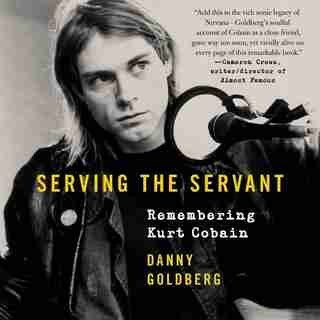 Serving The Servant: Remembering Kurt Cobain by Danny Goldberg