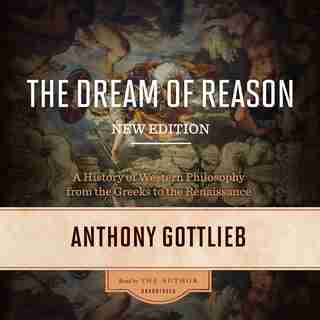 The Dream Of Reason, New Edition: A History Of Western Philosophy From The Greeks To The Renaissance by Anthony Gottlieb