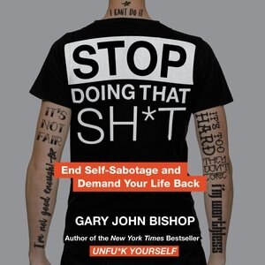 Stop Doing That Sh*t: End Self-sabotage And Demand Your Life Back by Gary John Bishop