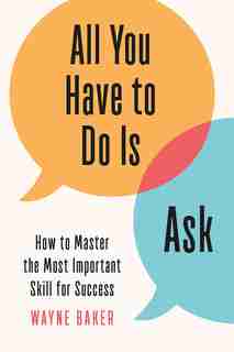 All You Have To Do Is Ask: How To Master The Most Important Skill For Success by Wayne Baker