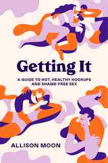 Getting It: A Guide To Hot, Healthy Hookups And Shame-free Sex by Allison Moon