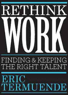 Rethink Work: Finding And Keeping The Right Talent by Eric Termuende
