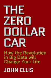 The Zero Dollar Car: How The Revolution In Big Data Will Change Your Life by John Ellis