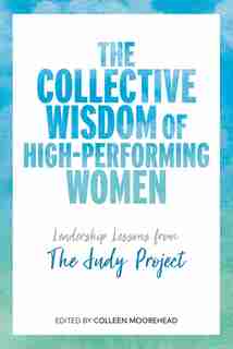 The Collective Wisdom of High-Performing Women: Leadership Lessons from The Judy Project by Colleen Moorehead