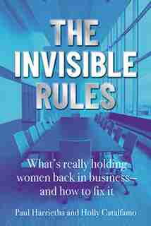 The Invisible Rules: What's Really Holding Women Back In Business - And How To Fix It by Paul Harrietha