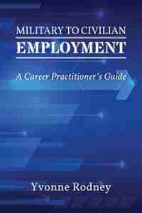 Military to Civilian Employment: A Career Practitioner's Guide by Yvonne Rodney