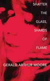 Shatter The Glass, Shards Of Flame by Gerald Arthur Moore