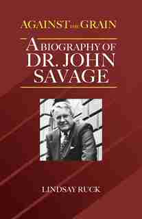 Against the Grain: A Biography of Dr. John Savage by Lindsay Ruck