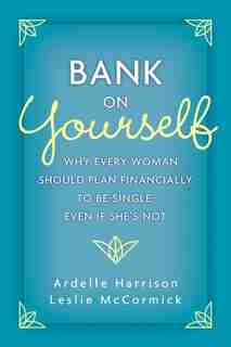Bank on Yourself: Why Every Woman Should Plan Financially to Be Single, Even If She's Not by Ardelle Harrison