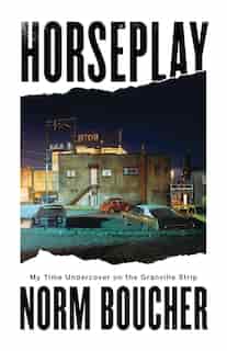 Horseplay: My Time Undercover On The Granville Strip by Norm Boucher