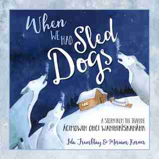 When We Had Sled Dogs: A Story From The Trapline--acimowin Ohci Wanihikiskanahk by Ida Tremblay