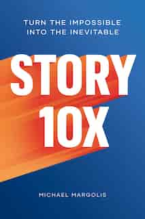 Story 10x: Turn The Impossible Into The Inevitable by Michael Margolis