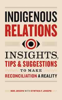 Indigenous Relations: Insights, Tips & Suggestions To Make Reconciliation A Reality by Bob Joseph