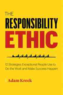 The Responsibility Ethic: 12 Winning Strategies To Power Lasting Success And Happiness by Adam Kreek