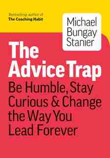 The Advice Trap: Be Humble, Stay Curious & Change The Way You Lead Forever by Michael Bungay Stanier