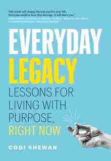 Everyday Legacy: Lessons For Living With Purpose, Right Now by Codi Shewan