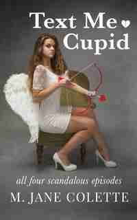 Text Me, Cupid: All Four Scandalous Episodes by M. Jane Colette