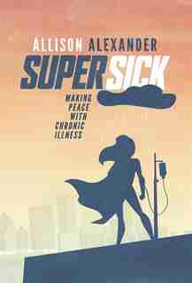 Super Sick: Making Peace With Chronic Illness by Allison Alexander