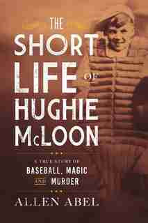 The Short Life Of Hughie Mcloon: A True Story Of Baseball, Magic And Murder by Allen Abel