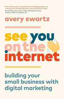 See You On The Internet: Building Your Small Business With Digital Marketing by Avery Swartz