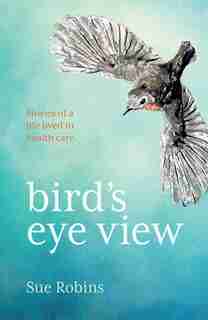 Bird's Eye View: Stories Of A Life Lived In Health Care by Sue Robins