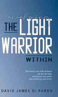 Awakening The Light Warrior Within: The Journey Out Of The Darkness And Into The Light, Taking Back Your Power And Reclaiming Your Wort by David James Di Pardo