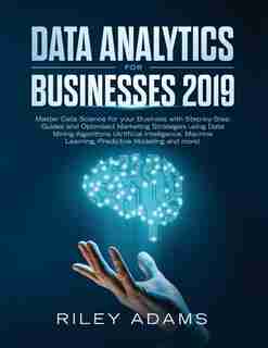 Data Analytics for Businesses 2019: Master Data Science with Optimised Marketing Strategies using Data Mining Algorithms (Artificial In by Riley Adams