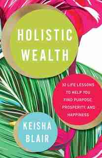 Holistic Wealth: 32 Life Lessons To Help You Find Purpose, Prosperity, And Happiness by Keisha Blair