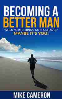 Becoming A Better Man: When Something's Gotta Change Maybe It's You! by Mike David Cameron
