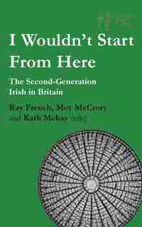 I Wouldn't Start From Here: The Second-Generation Irish in Britain by Ray French