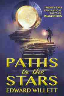 Paths to the Stars: Twenty-Two Fantastical Tales of Imagination by Edward Willett