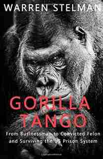 Gorilla Tango: From Businessman to Convicted Felon and Surviving the US Prison System by Warren Stelman