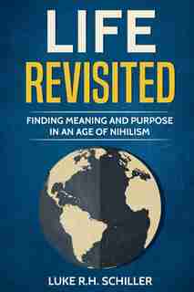 Life Revisited: Finding Meaning and Purpose in an Age of Nihilism by Luke R.H. Schiller