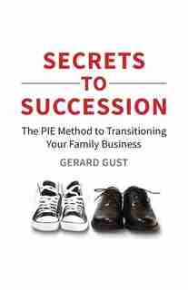 Secrets to Succession: The PIE Method to Transitioning Your Family Business by Gerard Gust