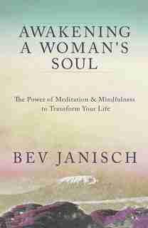 Awakening A Woman’s Soul:The Power Of Meditation And Mindfulness To Transform Your Life by Bev Janisch