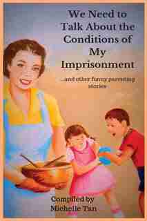 We Need to Talk About the Conditions of My Imprisonment... and other funny parenting stories by Michelle Tan