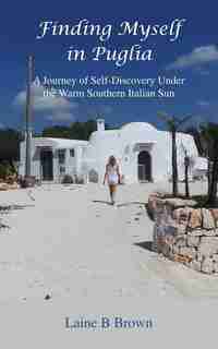 Finding Myself in Puglia: A Journey of Self-Discovery Under the Warm Southern Italian Sun by Laine B Brown