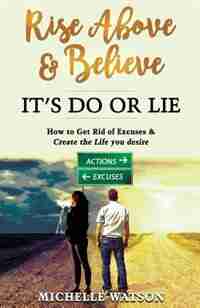 RISE ABOVE & BELIEVE - IT'S DO OR LIE: HOW TO GET RID OF EXCUSES & CREATE THE LIFE YOU DESIRE by MICHELLE MARIE WATSON