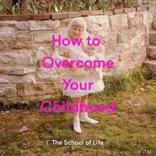 How To Overcome Your Childhood de The School Of Life