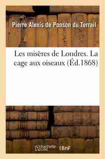 Les Miseres de Londres. La Cage Aux Oiseaux by Pierre-Alexis De Ponson Du Terrail