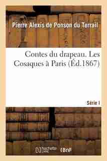 Contes Du Drapeau Serie I. Les Cosaques a Paris by Pierre-Alexis De Ponson Du Terrail