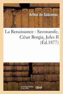La Renaissance: Savonarole, Cesar Borgia, Jules II, Leon X, Michel-Ange by Arthur Gobineau