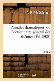 Annales Dramatiques, Ou Dictionnaire General Des Theatres. Tome 2 by A. P. F. Menegault