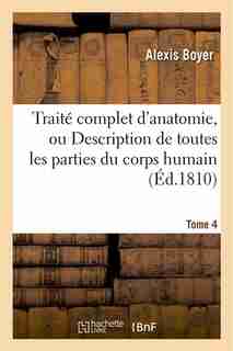 Traite Complet D Anatomie, Ou Description de Toutes Les Parties Du Corps Humain. T. 4 by Alexis Boyer