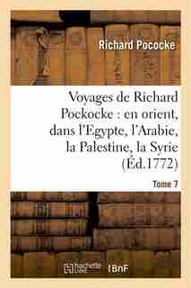 Voyages de Richard Pockocke: En Orient, Dans L'Egypte, L'Arabie, La Palestine, La Syrie. T. 7 by Richard Pococke