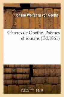 Oeuvres de Goethe. Poemes Et Romans by Johann Wolfgang Von Goethe