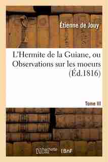 L'Hermite de La Guiane, Ou Observations Sur Les Moeurs Et Les Usages Francais.Tome III by Etienne De Jouy