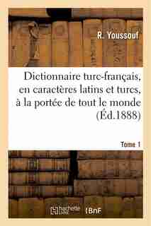 Dictionnaire Turc-Francais, En Caracteres Latins Et Turcs, a la Portee de Tout Le Monde. Tome 1 by R. Youssouf