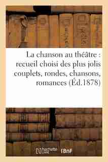 La Chanson Au Theatre: Recueil Choisi Des Plus Jolis Couplets, Rondes, Chansons, Romances by Sans Auteur